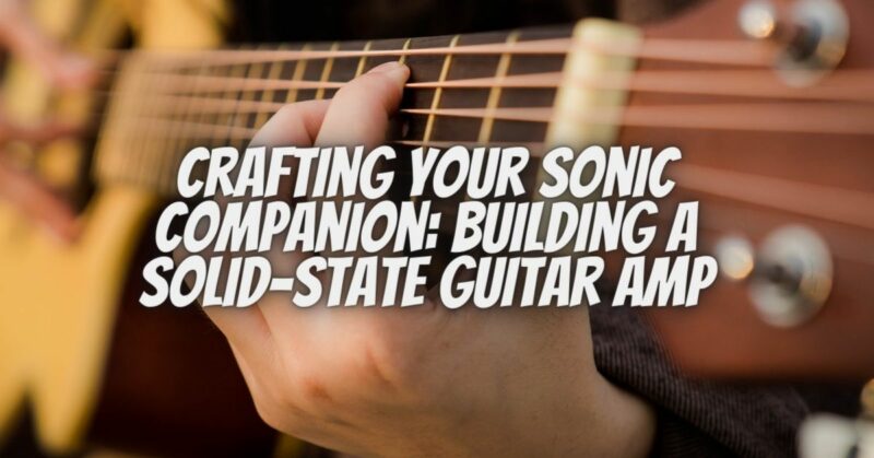 Crafting Your Sonic Companion: Building a Solid-State Guitar Amp