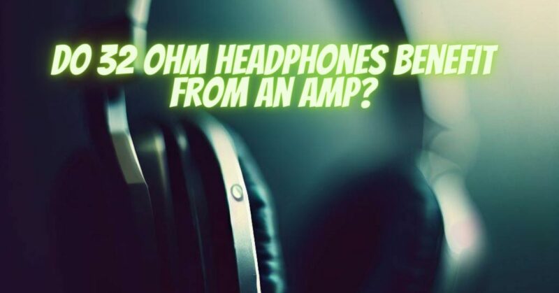 Do 32 ohm headphones benefit from an amp?