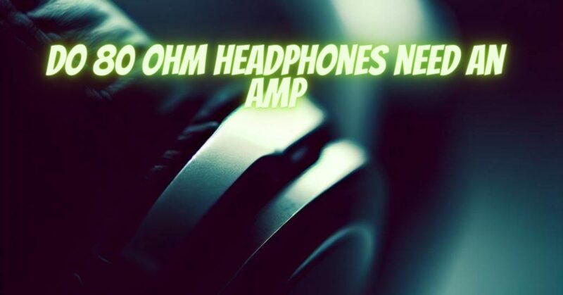 Do 80 ohm headphones need an amp