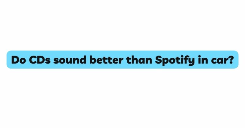Do CDs sound better than Spotify in car?