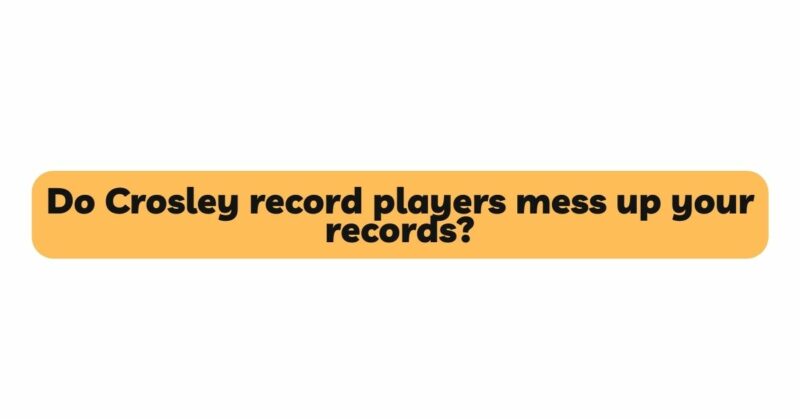 Do Crosley record players mess up your records?