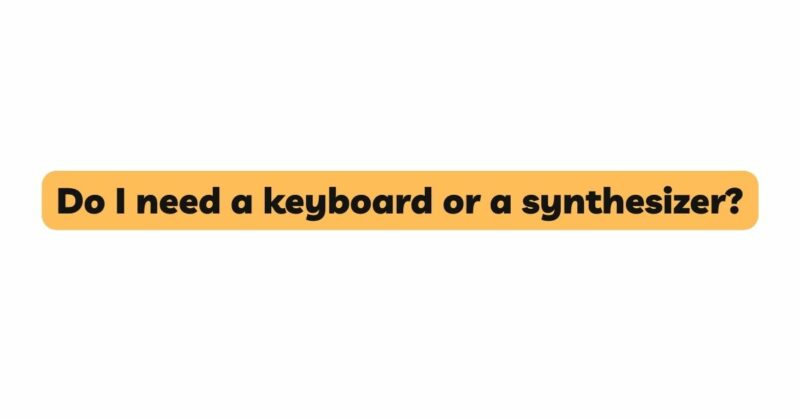 Do I need a keyboard or a synthesizer?