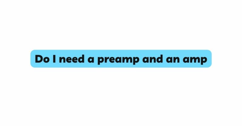 Do I need a preamp and an amp