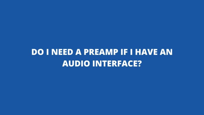 Do I need a preamp if I have an audio interface?