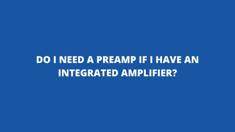 Do I need a preamp if I have an integrated amplifier?