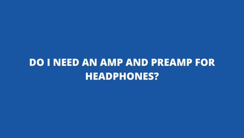Do I need an amp and preamp for headphones?