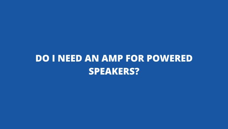 Do I need an amp for powered speakers?