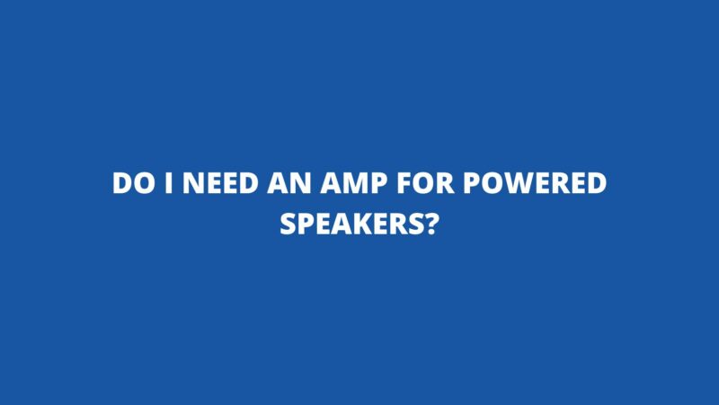 Do I need an amp for powered speakers?