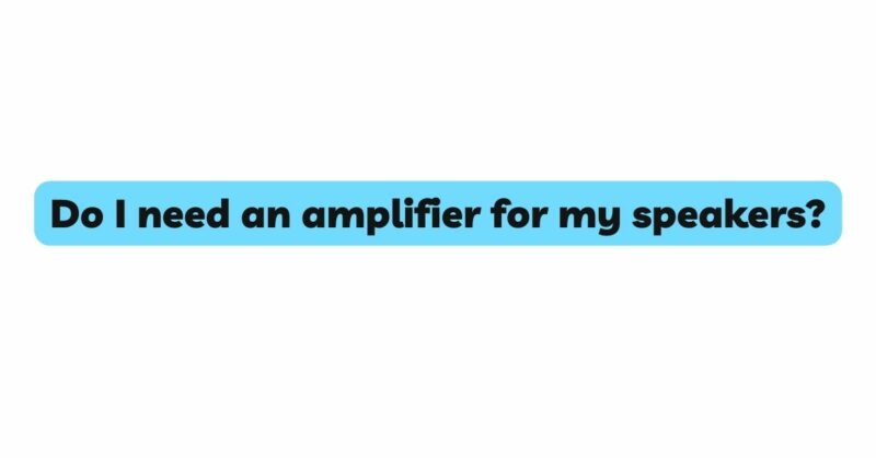Do I need an amplifier for my speakers?