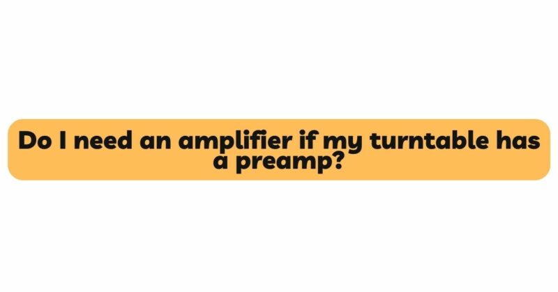 Do I need an amplifier if my turntable has a preamp?