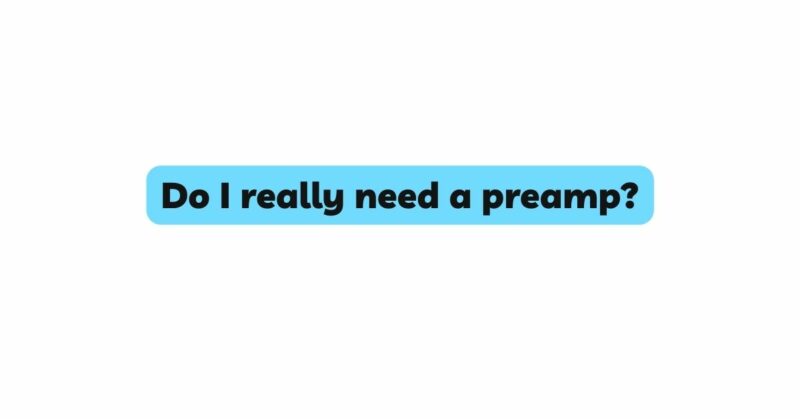 Do I really need a preamp?