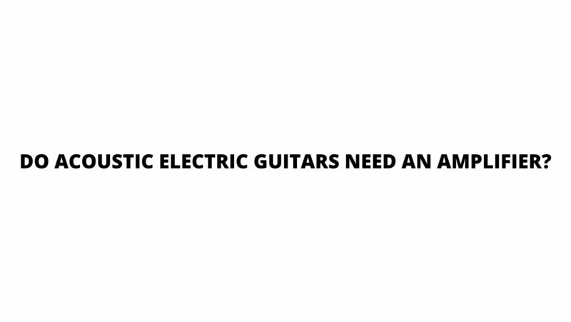 Do acoustic electric guitars need an amplifier?