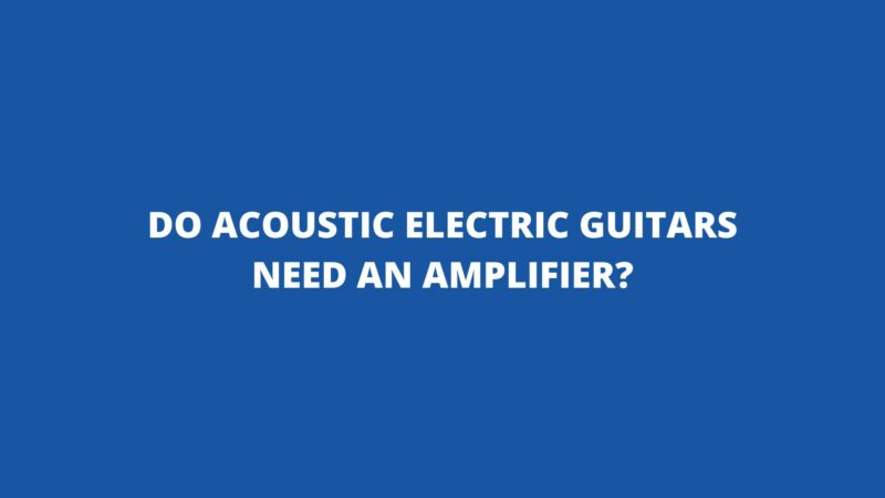 Do acoustic electric guitars need an amplifier?