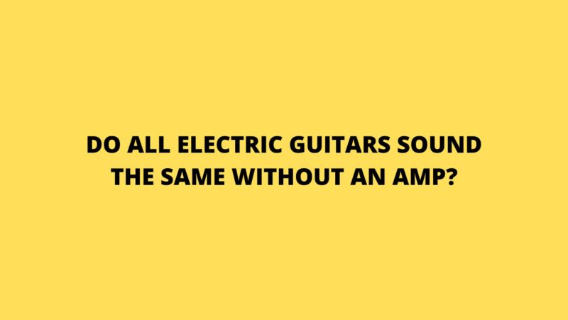 Do all electric guitars sound the same without an amp?