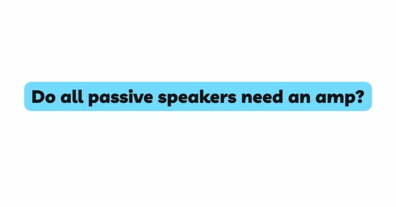 Do all passive speakers need an amp?
