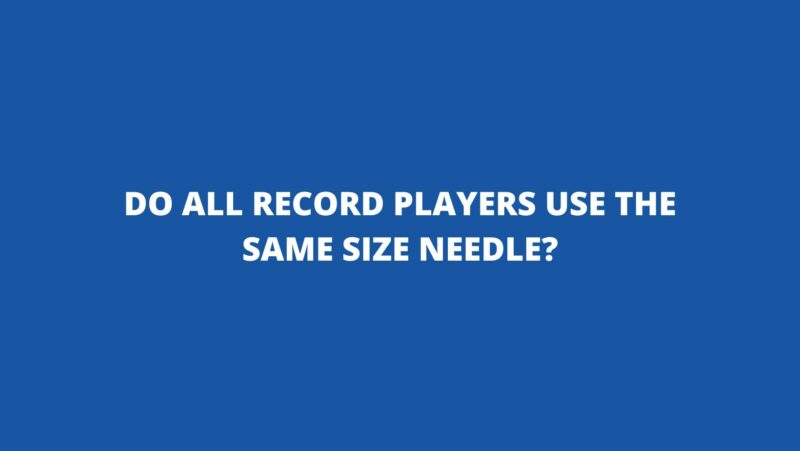 Do all record players use the same size needle?