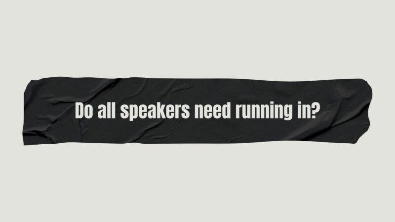 Do all speakers need running in?