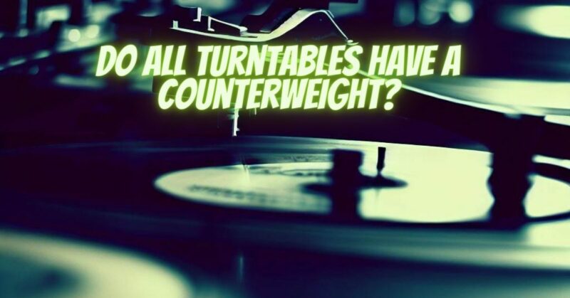 Do all turntables have a counterweight?