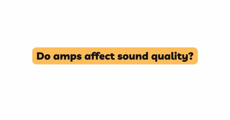 Do amps affect sound quality?