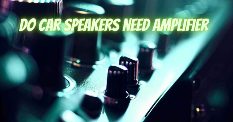 Do car speakers need amplifier