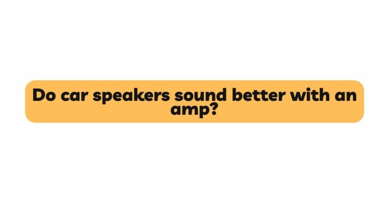 Do car speakers sound better with an amp?