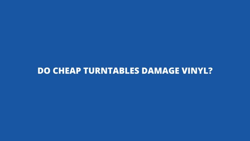 Do cheap turntables damage vinyl?