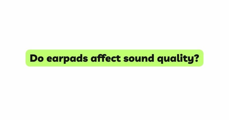 Do earpads affect sound quality?
