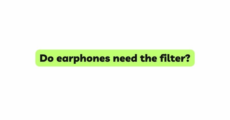 Do earphones need the filter?