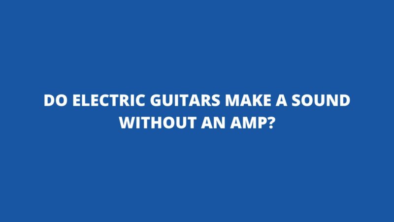 Do electric guitars make a sound without an amp?