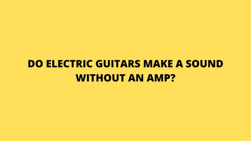 Do electric guitars make a sound without an amp?