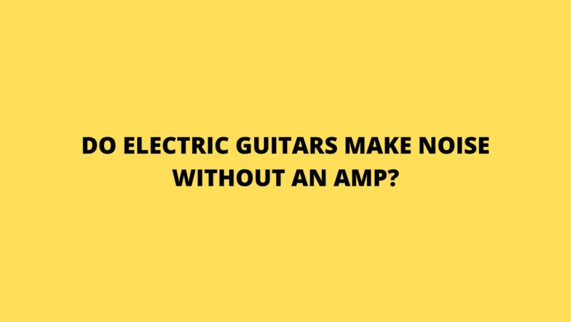 Do electric guitars make noise without an amp?