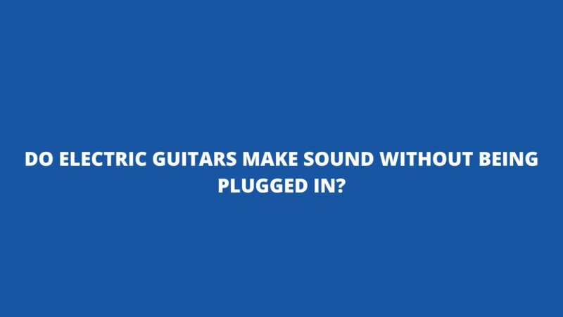Do electric guitars make sound without being plugged in?