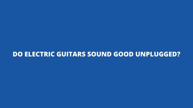 Do electric guitars sound good unplugged?