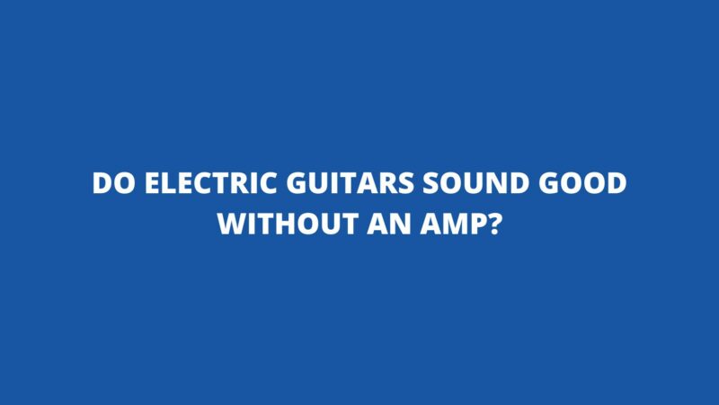 Do electric guitars sound good without an amp?