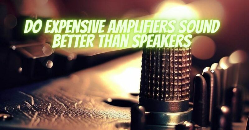 Do expensive amplifiers sound better than speakers
