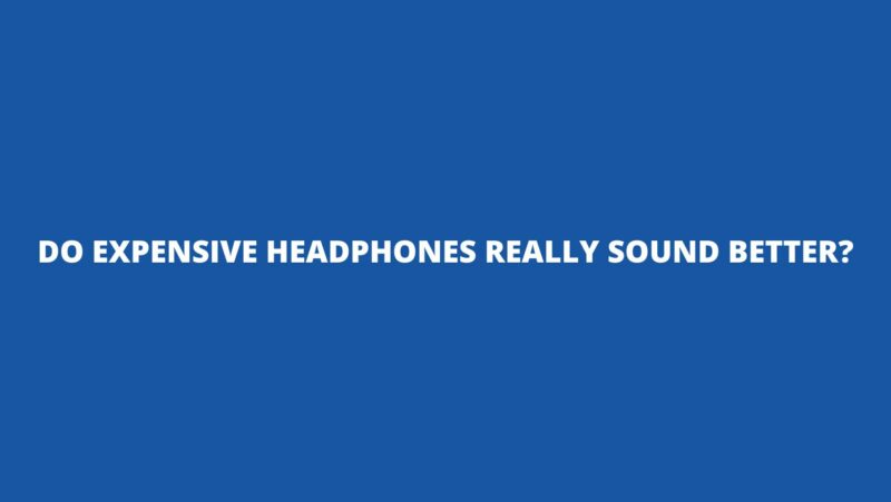 Do expensive headphones really sound better?