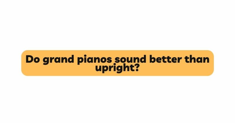Do grand pianos sound better than upright?