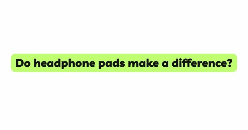 Do headphone pads make a difference?