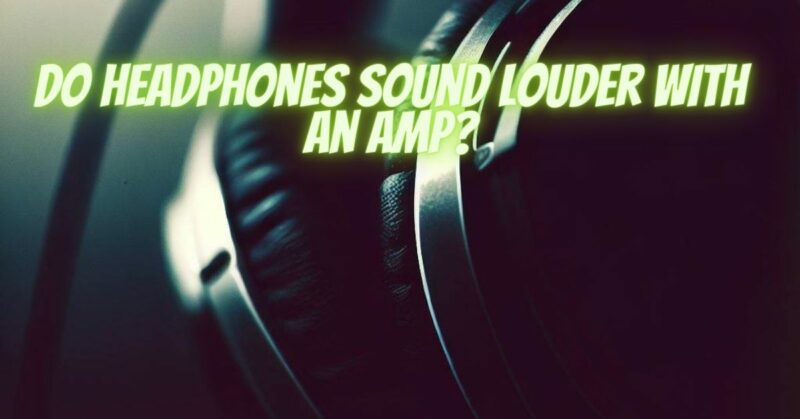 Do headphones sound louder with an amp?