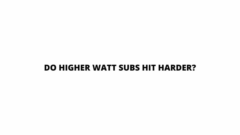 Do higher watt subs hit harder?