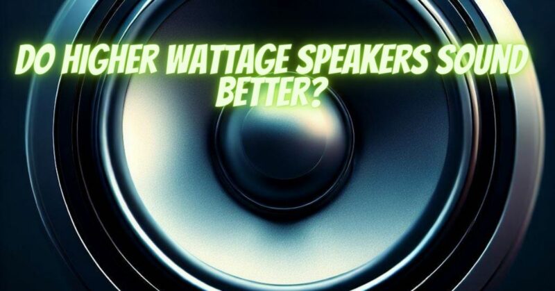 Do higher wattage speakers sound better?