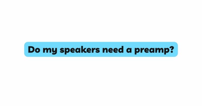 Do my speakers need a preamp?