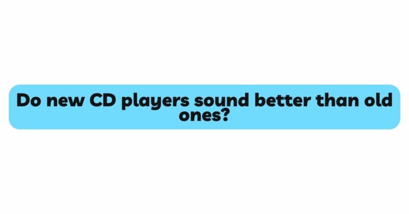 Do new CD players sound better than old ones?