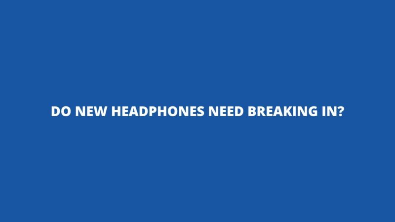 Do new headphones need breaking in?