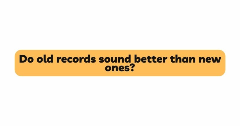 Do old records sound better than new ones?