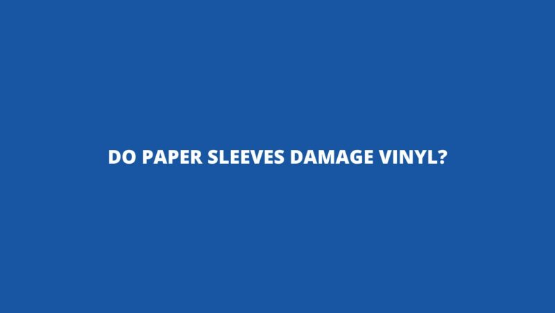 Do paper sleeves damage vinyl?