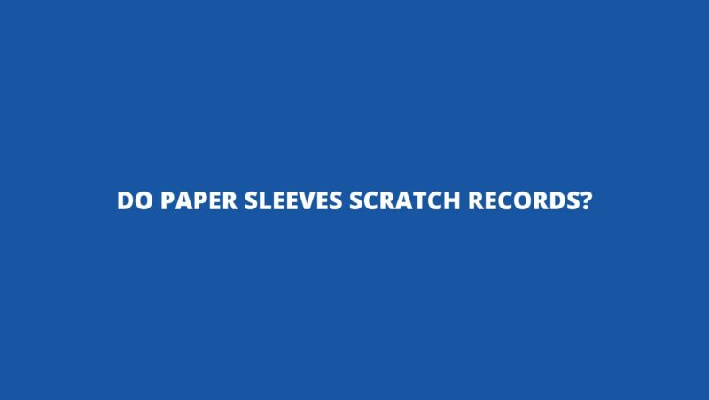 Do paper sleeves scratch records?