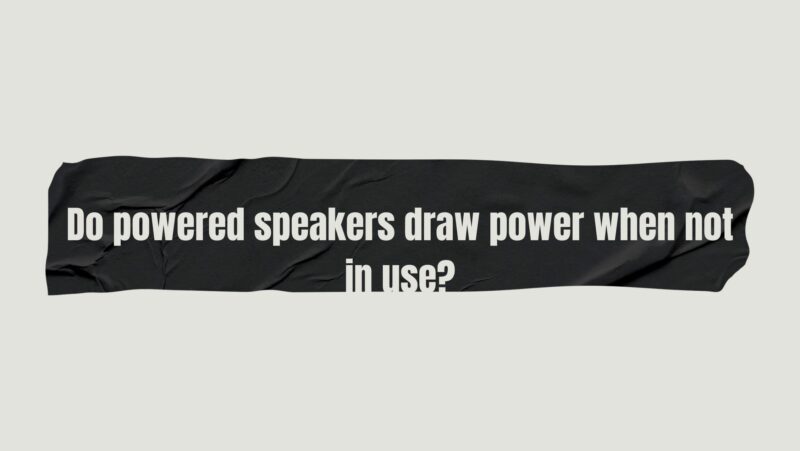 Do powered speakers draw power when not in use?