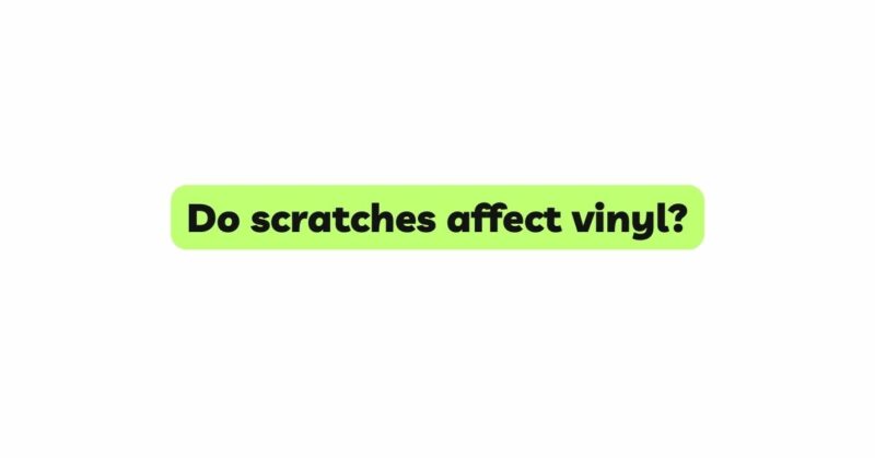 Do scratches affect vinyl?