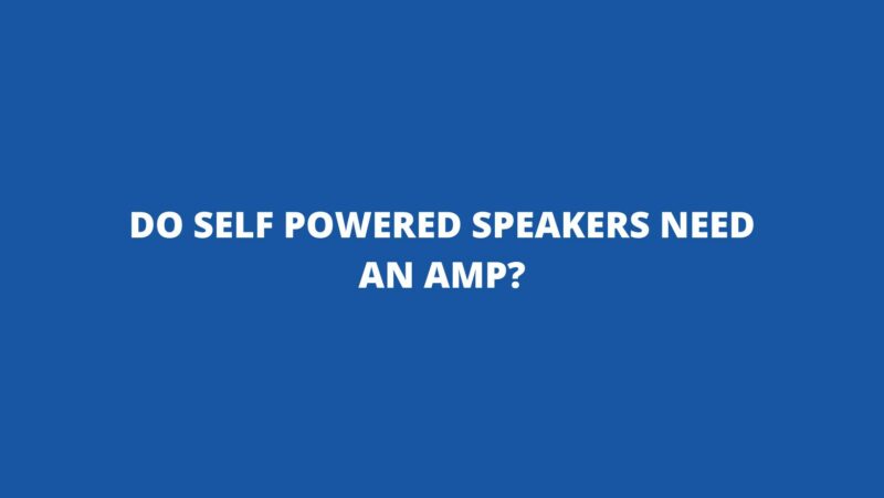 Do self powered speakers need an amp?